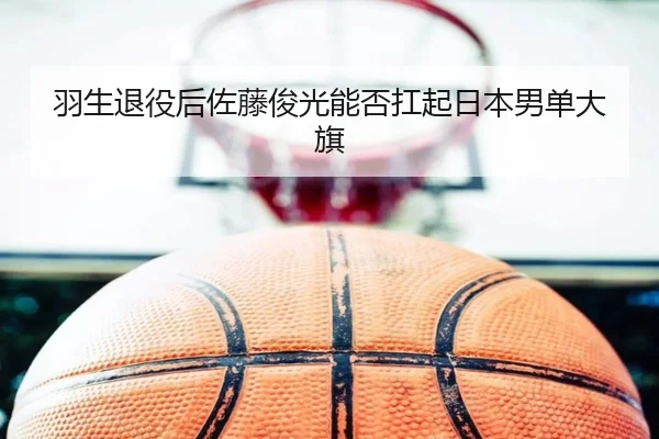 羽生退役后佐藤俊光能否扛起日本男单大旗