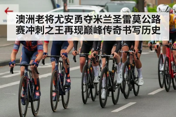 澳洲老将尤安勇夺米兰圣雷莫公路赛冲刺之王再现巅峰传奇书写历史