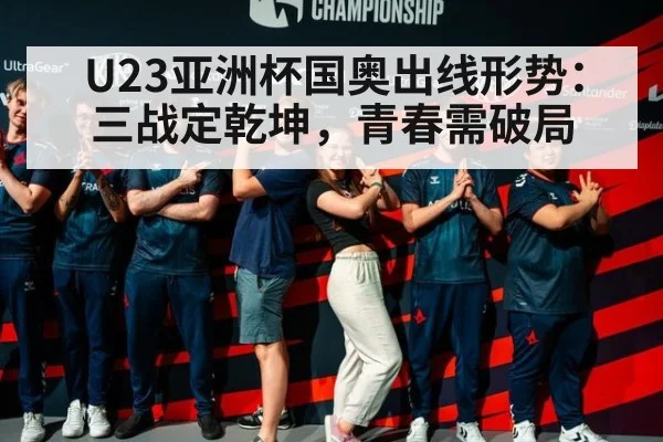 U23亚洲杯国奥出线形势：三战定乾坤，青春需破局