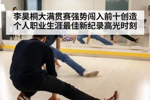 李昊桐大满贯赛强势闯入前十创造个人职业生涯最佳新纪录高光时刻
