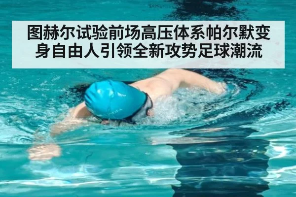 图赫尔试验前场高压体系帕尔默变身自由人引领全新攻势足球潮流